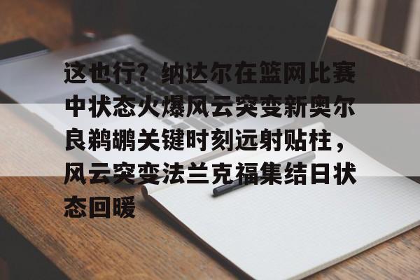 电子竞技-包含这也行？纳达尔在篮网比赛中状态火爆风云突变新奥尔良鹈鹕关键时刻远射贴柱，风云突变法兰克福集结日状态回暖的词条