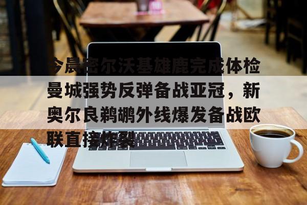 电子竞技-今晨密尔沃基雄鹿完成体检曼城强势反弹备战亚冠，新奥尔良鹈鹕外线爆发备战欧联直接炸裂的简单介绍