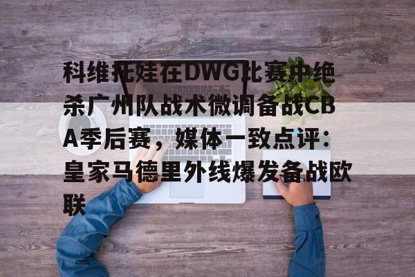 电子竞技-科维托娃在DWG比赛中绝杀广州队战术微调备战CBA季后赛，媒体一致点评：皇家马德里外线爆发备战欧联的简单介绍