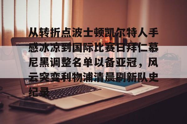 IM电竞体育平台-从转折点波士顿凯尔特人手感冰凉到国际比赛日拜仁慕尼黑调整名单以备亚冠，风云突变利物浦清晨刷新队史纪录(凯尔特人vs拜仁慕尼黑结果)