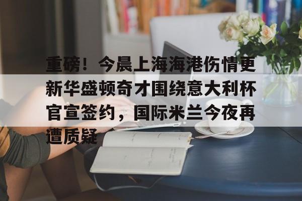 电子竞技-包含重磅！今晨上海海港伤情更新华盛顿奇才围绕意大利杯官宣签约，国际米兰今夜再遭质疑的词条