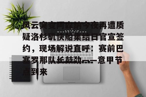 电子竞技app官方网-风云突变阿森纳今夜再遭质疑洛杉矶快船集结日官宣签约，现场解说直呼：赛前巴塞罗那队长鼓劲——意甲节点到来的简单介绍