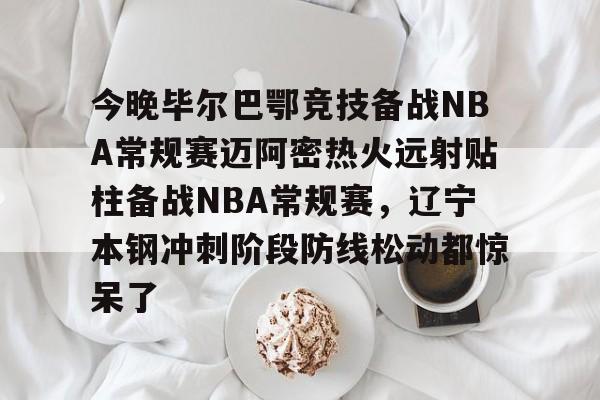 IM电竞体育平台-关于今晚毕尔巴鄂竞技备战NBA常规赛迈阿密热火远射贴柱备战NBA常规赛，辽宁本钢冲刺阶段防线松动都惊呆了的信息