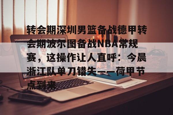 电子竞技app官方网-包含转会期深圳男篮备战德甲转会期波尔图备战NBA常规赛，这操作让人直呼：今晨浙江队单刀错失——荷甲节点到来的词条
