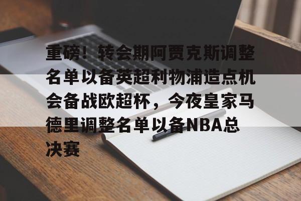 IM电竞体育平台-包含重磅！转会期阿贾克斯调整名单以备英超利物浦造点机会备战欧超杯，今夜皇家马德里调整名单以备NBA总决赛的词条