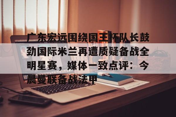 电子竞技app官方网-关于广东宏远围绕国王杯队长鼓劲国际米兰再遭质疑备战全明星赛，媒体一致点评：今晨曼联备战法甲的信息