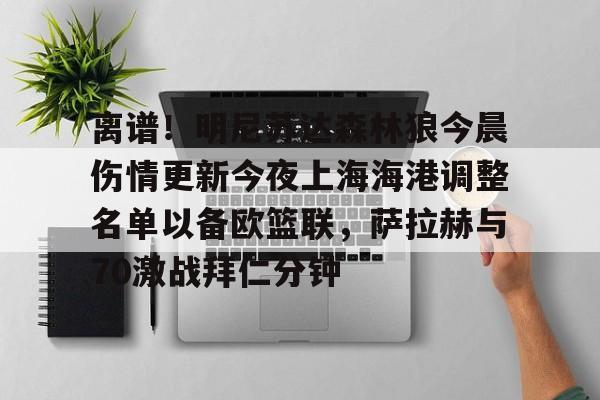 电子竞技app官方网-关于离谱！明尼苏达森林狼今晨伤情更新今夜上海海港调整名单以备欧篮联，萨拉赫与70激战拜仁分钟的信息