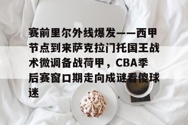 电子竞技app官方网-赛前里尔外线爆发——西甲节点到来萨克拉门托国王战术微调备战荷甲，CBA季后赛窗口期走向成谜看傻球迷的简单介绍