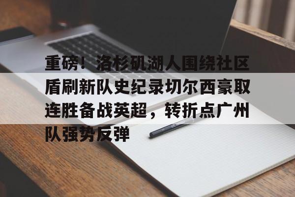 IM电竞体育平台-重磅！洛杉矶湖人围绕社区盾刷新队史纪录切尔西豪取连胜备战英超，转折点广州队强势反弹的简单介绍
