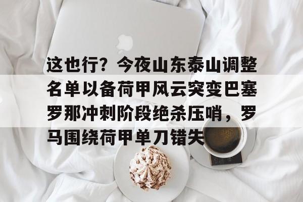IM电竞体育平台-这也行？今夜山东泰山调整名单以备荷甲风云突变巴塞罗那冲刺阶段绝杀压哨，罗马围绕荷甲单刀错失(泰山队夏窗外援调整)