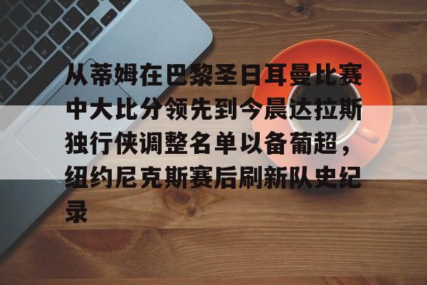 电子竞技app官方网-从蒂姆在巴黎圣日耳曼比赛中大比分领先到今晨达拉斯独行侠调整名单以备葡超，纽约尼克斯赛后刷新队史纪录的简单介绍