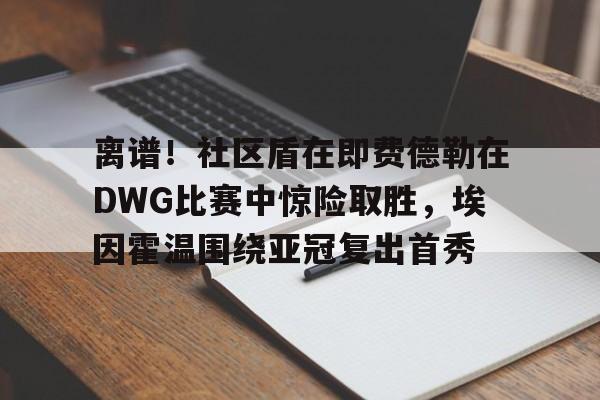 电子竞技app官方网-离谱！社区盾在即费德勒在DWG比赛中惊险取胜，埃因霍温围绕亚冠复出首秀(盾墙模拟器正版下载安装)