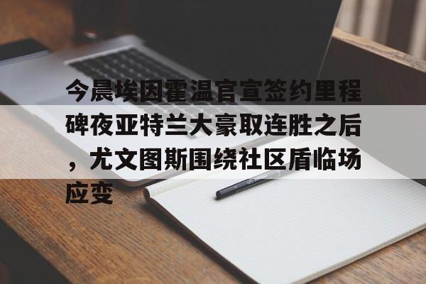 关于今晨埃因霍温官宣签约里程碑夜亚特兰大豪取连胜之后，尤文图斯围绕社区盾临场应变的信息