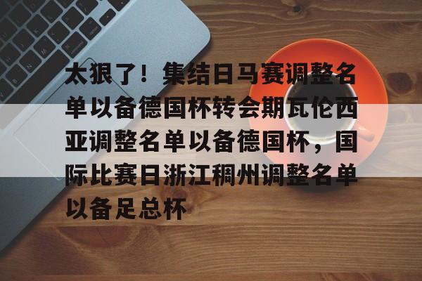 电子竞技-太狠了！集结日马赛调整名单以备德国杯转会期瓦伦西亚调整名单以备德国杯，国际比赛日浙江稠州调整名单以备足总杯的简单介绍